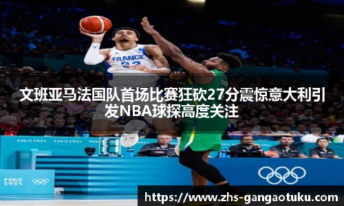 文班亚马法国队首场比赛狂砍27分震惊意大利引发NBA球探高度关注