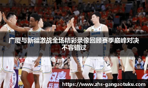 广厦与新疆激战全场精彩录像回顾赛季巅峰对决不容错过